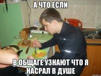 а что если в общаге узнают что я насрал в душе