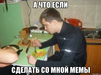 а что если сделать со мной мемы