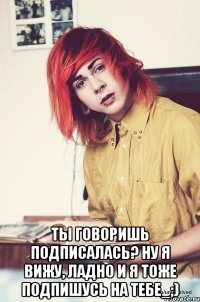  ты говоришь подписалась? ну я вижу, ладно и я тоже подпишусь на тебе_;)