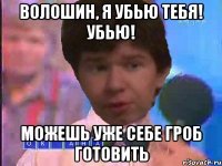 ВОЛОШИН, Я УБЬЮ ТЕБЯ! УБЬЮ! МОЖЕШЬ УЖЕ СЕБЕ ГРОБ ГОТОВИТЬ