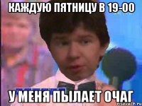 КАЖДУЮ ПЯТНИЦУ В 19-00 У МЕНЯ ПЫЛАЕТ ОЧАГ