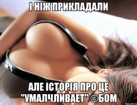 І НІЖ ПРИКЛАДАЛИ АЛЕ ІСТОРІЯ ПРО ЦЕ "УМАЛЧЛИВАЕТ" ©БОМ