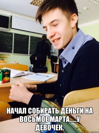  Начал собирать деньги на восьмое марта.....у девочек.
