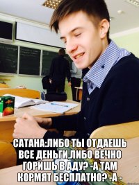  Сатана:Либо ты отдаешь все деньги,либо вечно горишь в аду? -А там кормят бесплатно? -А -