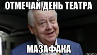 ОТМЕЧАЙ ДЕНЬ ТЕАТРА МАЗАФАКА