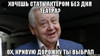 ХОЧЕШЬ СТАТЬ АКТЁРОМ БЕЗ ДНЯ ТЕАТРА? ОХ, КРИВУЮ ДОРОЖКУ ТЫ ВЫБРАЛ