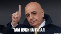 там нубина тупая