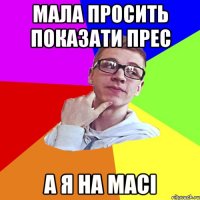 мала просить показати прес а я на масі