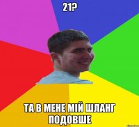 21? та в мене мій шланг подовше