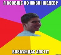 Я вообщє по жизні шедевр Возбуждає апєтіт
