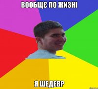 вообщє по жизні я шедевр