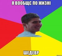 Я вообщє по жизні шедевр