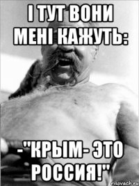 І тут вони мені кажуть: -"Крым- это Россия!"