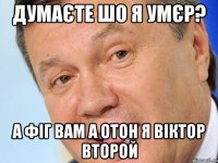 Думаєте шо я Умєр? А Фіг вам а отон я Віктор второй