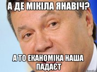 А Де Мікіла Янавіч? а то Еканоміка наша падаєт