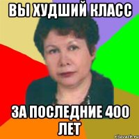вы худший класс за последние 400 лет