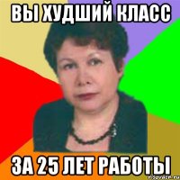 вы худший класс за 25 лет работы