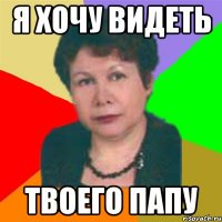 я хочу видеть твоего папу