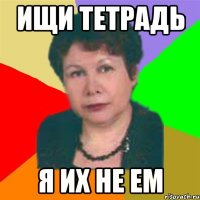 ищи тетрадь я их не ем
