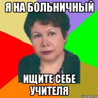 я на больничный ищите себе учителя