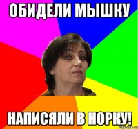 Обидели мышку написяли в норку!