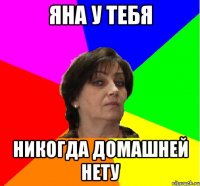 Яна у тебя никогда домашней нету