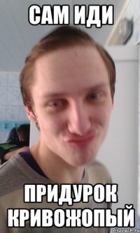 Сам иди Придурок кривожопый