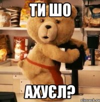 ти шо ахуєл?