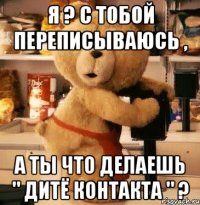 я ? с тобой переписываюсь , а ты что делаешь " дитё контакта " ?