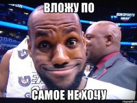 Вложу по самое не хочу