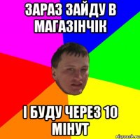 Зараз зайду в магазінчік і буду через 10 мінут