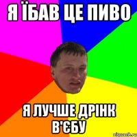 я їбав це пиво я лучше дрінк в'єбу