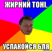 Жирний тоні, успакойся бля