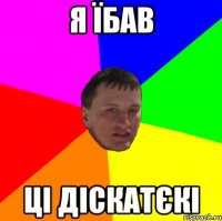 Я їбав ці діскатєкі