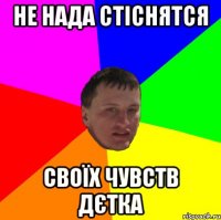 не нада стіснятся своїх чувств дєтка