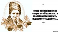 буває з себе вихожу, но чаще я в собі дєржусь... а сьодні накатила грусть, піду до когось доєбусь!...