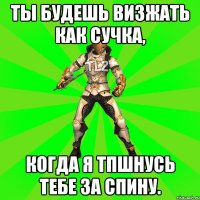 Ты будешь визжать как сучка, Когда я ТПшнусь тебе за спину.