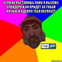 Если не поставишь лайк я вызову слендера и он придёт за тобой ночью и одеяло тебя неспасёт 