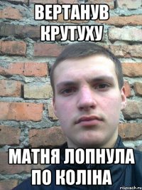 Вертанув крутуху матня лопнула по коліна