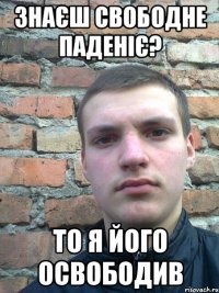 знаєш свободне паденіє? то я його освободив