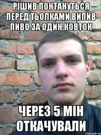 рішив понтануться перед тьолками випив пиво за один ковток через 5 мін откачували