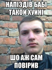 напіздів бабі такой хуйні шо аж сам повірив