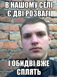 в нашому селі є дві розвагі і обидві вже сплять