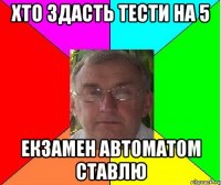 хто здасть тести на 5 екзамен автоматом ставлю