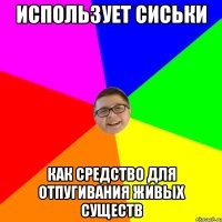 Использует сиськи как средство для отпугивания живых существ