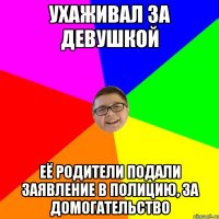 Ухаживал за девушкой Её родители подали заявление в полицию, за домогательство