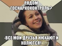 Рядом госнаркоконтроль? -ВСЕ МОИ ДРУЗЬЯ НЮХАЮТ И КОЛЮТСЯ!