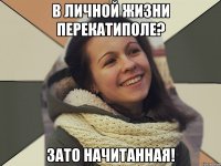 В личной жизни перекатиполе? Зато начитанная!