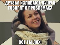 Друзья изливают душу и говорят о проблемах? ВОТ ТЫ ЛОХ!