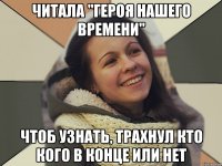 Читала "героя нашего времени" Чтоб узнать, трахнул кто кого в конце или нет